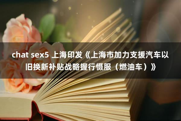 chat sex5 上海印发《上海市加力支援汽车以旧换新补贴战略握行慑服（燃油车）》