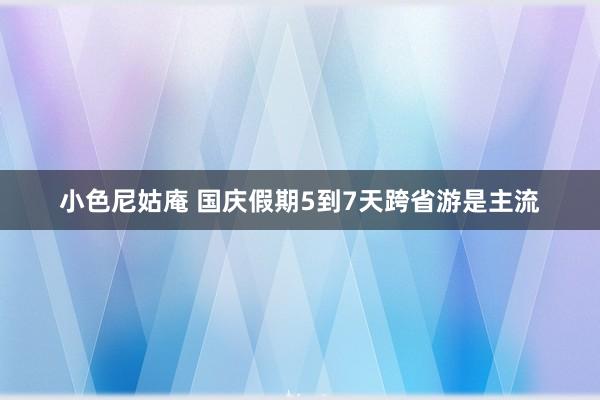 小色尼姑庵 国庆假期5到7天跨省游是主流