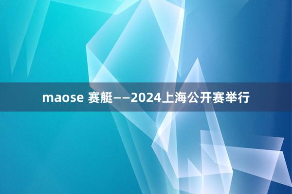 maose 赛艇——2024上海公开赛举行