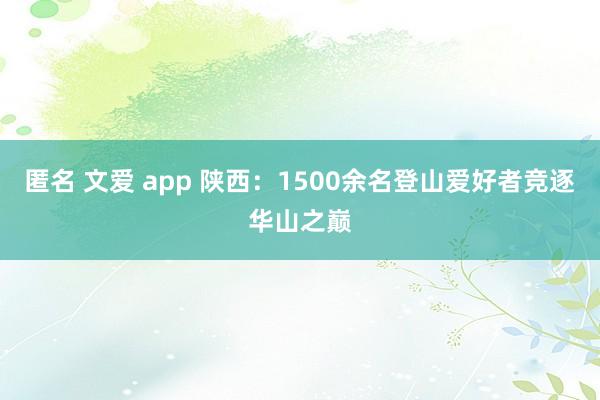 匿名 文爱 app 陕西：1500余名登山爱好者竞逐华山之巅