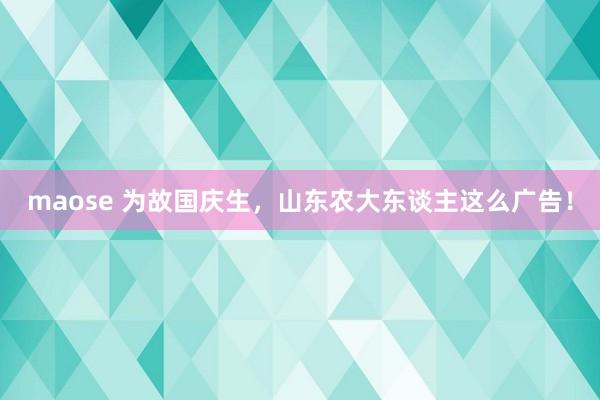 maose 为故国庆生，山东农大东谈主这么广告！