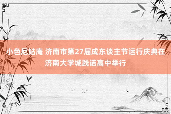 小色尼姑庵 济南市第27届成东谈主节运行庆典在济南大学城践诺高中举行