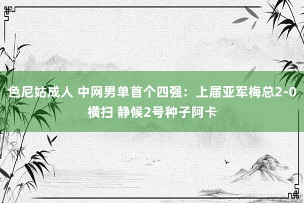 色尼姑成人 中网男单首个四强：上届亚军梅总2-0横扫 静候2号种子阿卡