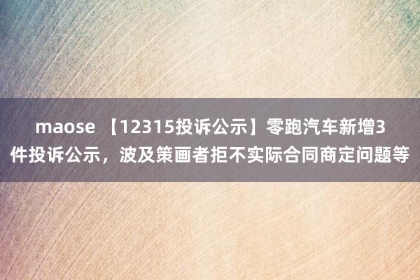 maose 【12315投诉公示】零跑汽车新增3件投诉公示，波及策画者拒不实际合同商定问题等