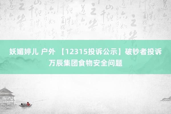 妖媚婷儿 户外 【12315投诉公示】破钞者投诉万辰集团食物安全问题