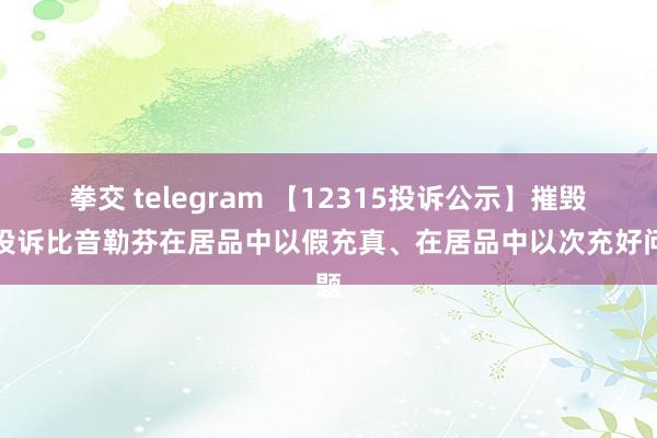 拳交 telegram 【12315投诉公示】摧毁者投诉比音勒芬在居品中以假充真、在居品中以次充好问题