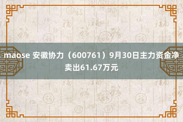 maose 安徽协力（600761）9月30日主力资金净卖出61.67万元