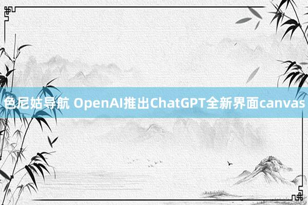 色尼姑导航 OpenAI推出ChatGPT全新界面canvas