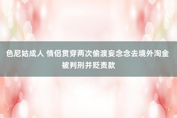 色尼姑成人 情侣贯穿两次偷渡妄念念去境外淘金 被判刑并贬责款