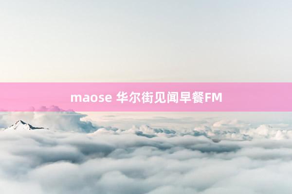 maose 华尔街见闻早餐FM