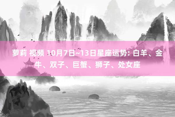 萝莉 视频 10月7日~13日星座运势: 白羊、金牛、双子、巨蟹、狮子、处女座