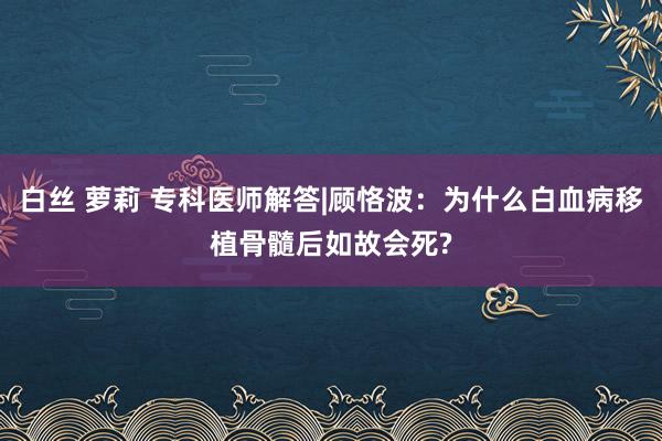 白丝 萝莉 专科医师解答|顾恪波：为什么白血病移植骨髓后如故会死?