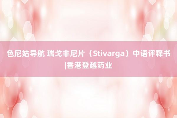 色尼姑导航 瑞戈非尼片（Stivarga）中语评释书|香港登越药业