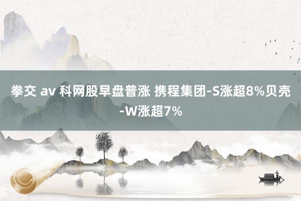 拳交 av 科网股早盘普涨 携程集团-S涨超8%贝壳-W涨超7%