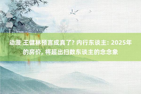 动漫 王健林预言成真了? 内行东谈主: 2025年的房价， 将超出扫数东谈主的念念象