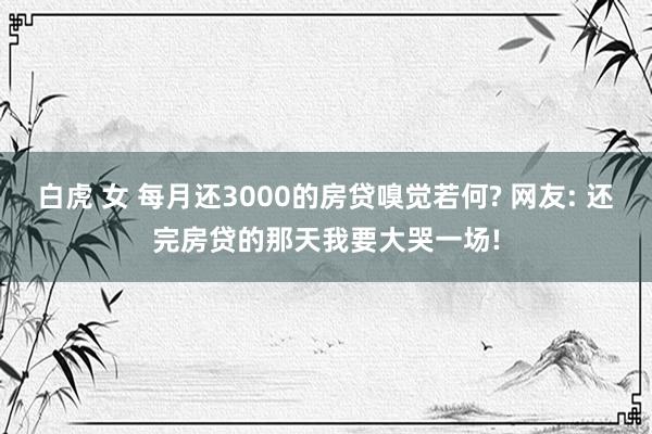 白虎 女 每月还3000的房贷嗅觉若何? 网友: 还完房贷的那天我要大哭一场!