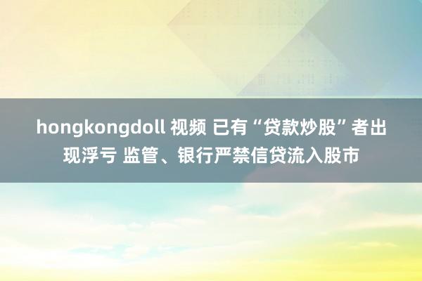 hongkongdoll 视频 已有“贷款炒股”者出现浮亏 监管、银行严禁信贷流入股市