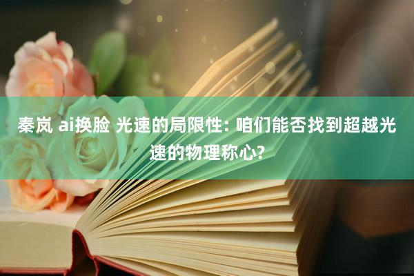 秦岚 ai换脸 光速的局限性: 咱们能否找到超越光速的物理称心?