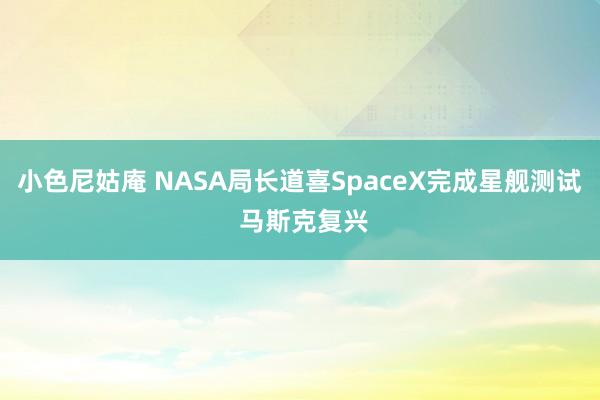 小色尼姑庵 NASA局长道喜SpaceX完成星舰测试 马斯克复兴