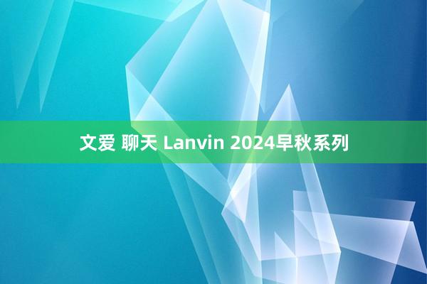 文爱 聊天 Lanvin 2024早秋系列