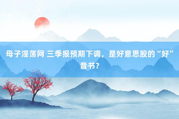 母子淫荡网 三季报预期下调，是好意思股的“好”音书？