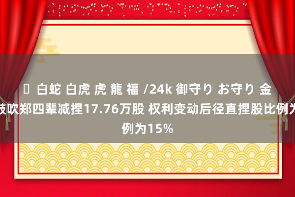 ✨白蛇 白虎 虎 龍 福 /24k 御守り お守り 金华升鼓吹郑四辈减捏17.76万股 权利变动后径直捏股比例为15%