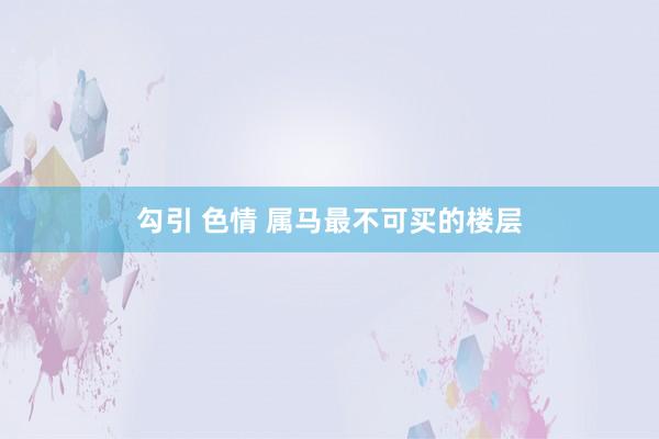 勾引 色情 属马最不可买的楼层