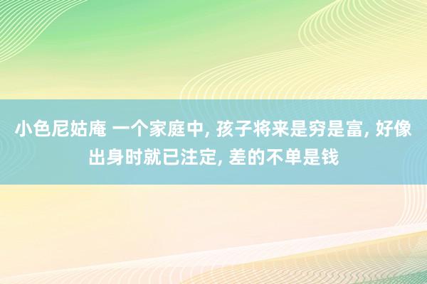 小色尼姑庵 一个家庭中， 孩子将来是穷是富， 好像出身时就已注定， 差的不单是钱