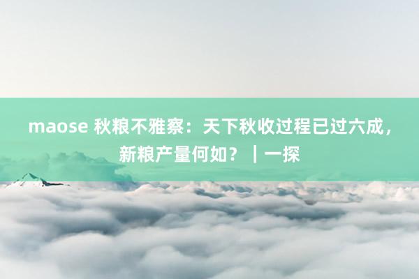 maose 秋粮不雅察：天下秋收过程已过六成，新粮产量何如？｜一探