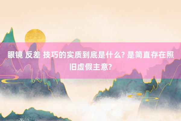 眼镜 反差 技巧的实质到底是什么? 是简直存在照旧虚假主意?