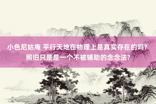 小色尼姑庵 平行天地在物理上是真实存在的吗? 照旧只是是一个不被辅助的念念法?