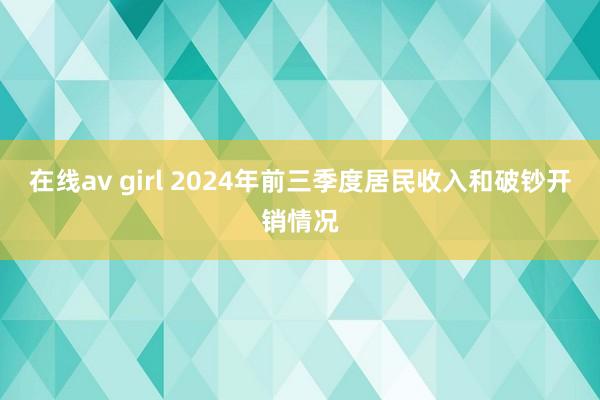 在线av girl 2024年前三季度居民收入和破钞开销情况