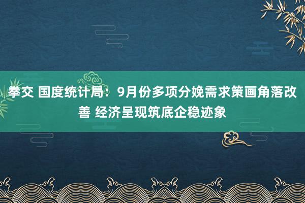 拳交 国度统计局：9月份多项分娩需求策画角落改善 经济呈现筑底企稳迹象