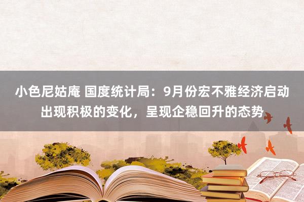 小色尼姑庵 国度统计局：9月份宏不雅经济启动出现积极的变化，呈现企稳回升的态势