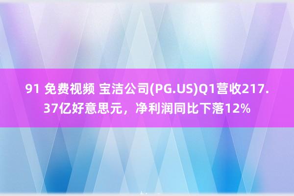 91 免费视频 宝洁公司(PG.US)Q1营收217.37亿好意思元，净利润同比下落12%