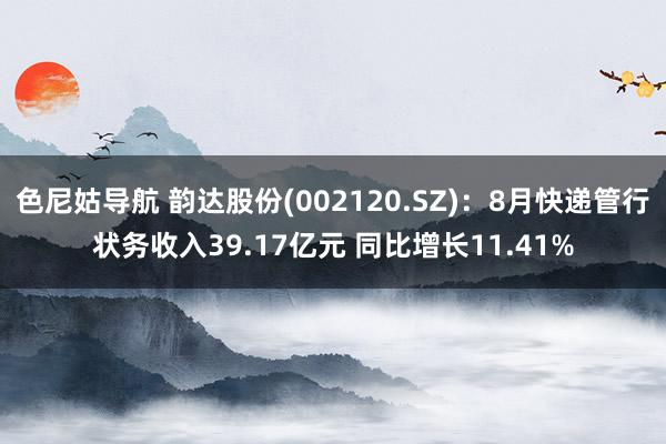 色尼姑导航 韵达股份(002120.SZ)：8月快递管行状务收入39.17亿元 同比增长11.41%