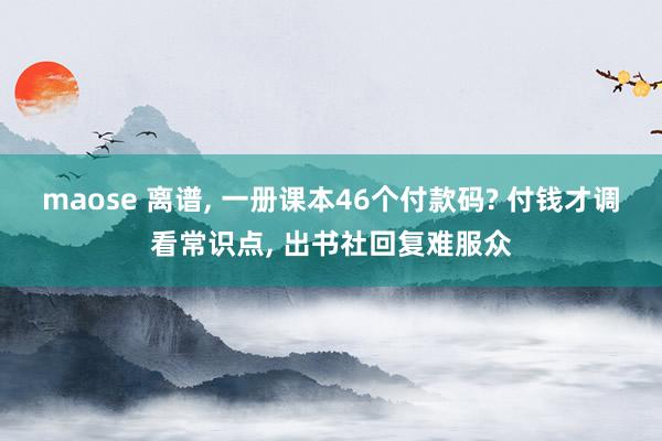 maose 离谱， 一册课本46个付款码? 付钱才调看常识点， 出书社回复难服众