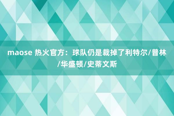 maose 热火官方：球队仍是裁掉了利特尔/普林/华盛顿/史蒂文斯