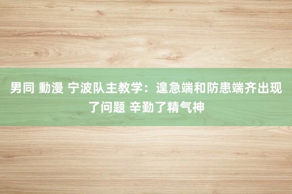 男同 動漫 宁波队主教学：遑急端和防患端齐出现了问题 辛勤了精气神