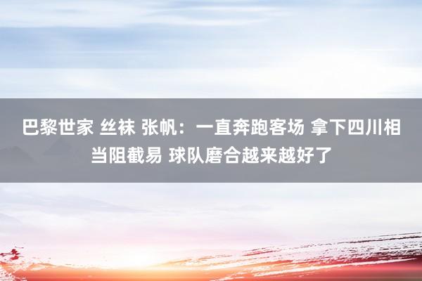 巴黎世家 丝袜 张帆：一直奔跑客场 拿下四川相当阻截易 球队磨合越来越好了