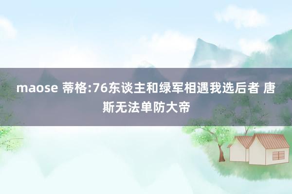 maose 蒂格:76东谈主和绿军相遇我选后者 唐斯无法单防大帝