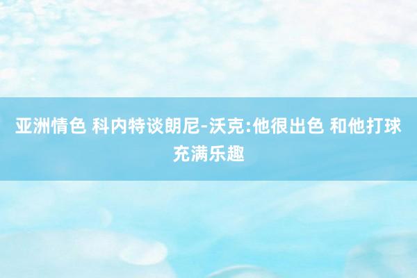 亚洲情色 科内特谈朗尼-沃克:他很出色 和他打球充满乐趣