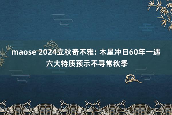 maose 2024立秋奇不雅: 木星冲日60年一遇 六大特质预示不寻常秋季