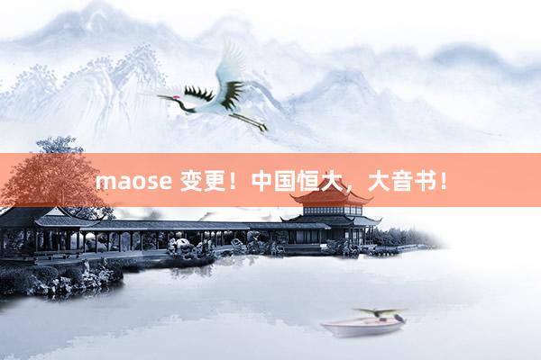 maose 变更！中国恒大，大音书！