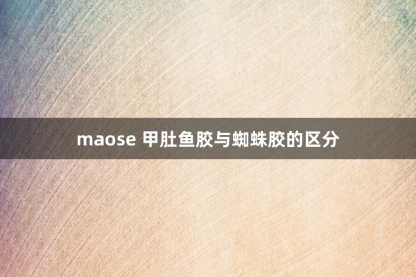 maose 甲肚鱼胶与蜘蛛胶的区分