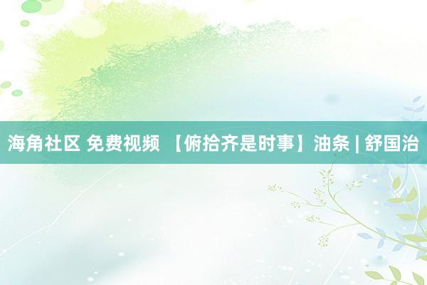 海角社区 免费视频 【俯拾齐是时事】油条 | 舒国治