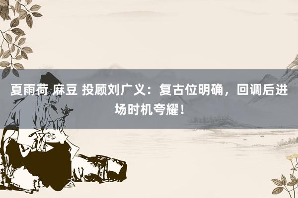 夏雨荷 麻豆 投顾刘广义：复古位明确，回调后进场时机夸耀！