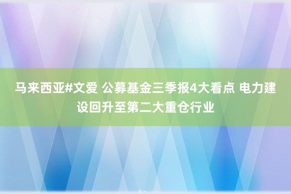 马来西亚#文爱 公募基金三季报4大看点 电力建设回升至第二大重仓行业