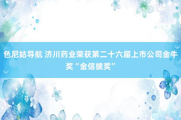 色尼姑导航 济川药业荣获第二十六届上市公司金牛奖“金信披奖”