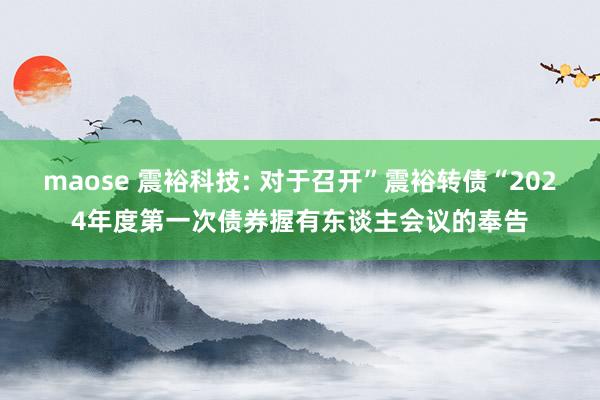 maose 震裕科技: 对于召开”震裕转债“2024年度第一次债券握有东谈主会议的奉告